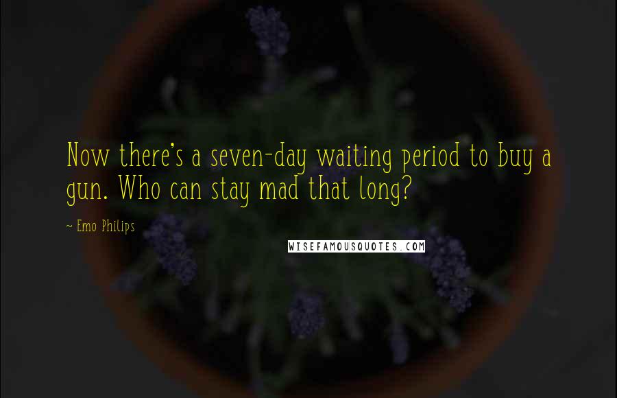 Emo Philips Quotes: Now there's a seven-day waiting period to buy a gun. Who can stay mad that long?