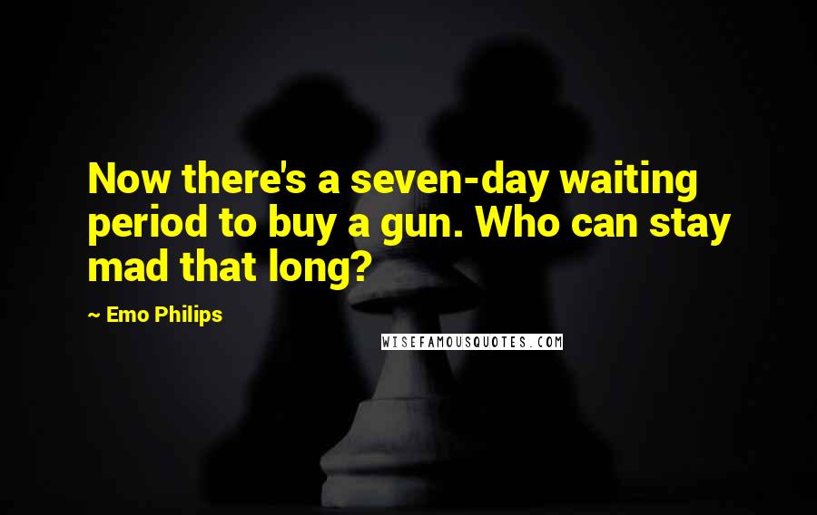 Emo Philips Quotes: Now there's a seven-day waiting period to buy a gun. Who can stay mad that long?