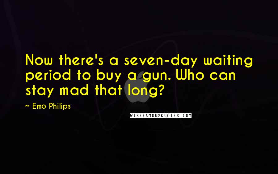 Emo Philips Quotes: Now there's a seven-day waiting period to buy a gun. Who can stay mad that long?