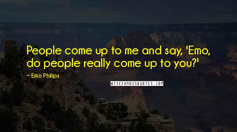 Emo Philips Quotes: People come up to me and say, 'Emo, do people really come up to you?'