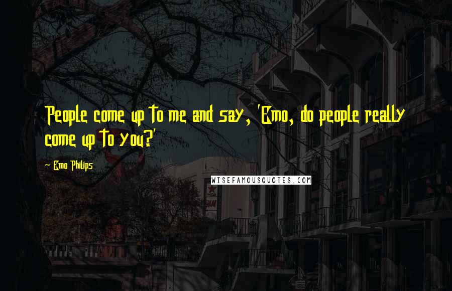 Emo Philips Quotes: People come up to me and say, 'Emo, do people really come up to you?'