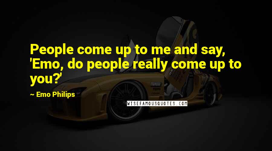 Emo Philips Quotes: People come up to me and say, 'Emo, do people really come up to you?'