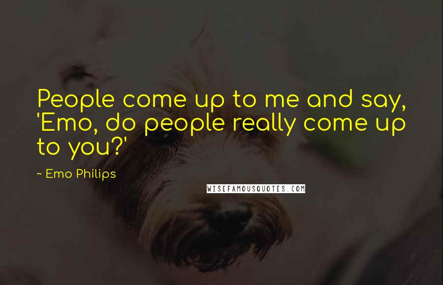 Emo Philips Quotes: People come up to me and say, 'Emo, do people really come up to you?'