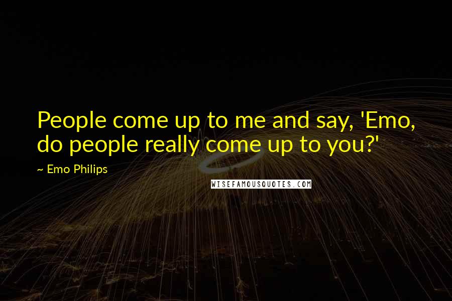 Emo Philips Quotes: People come up to me and say, 'Emo, do people really come up to you?'