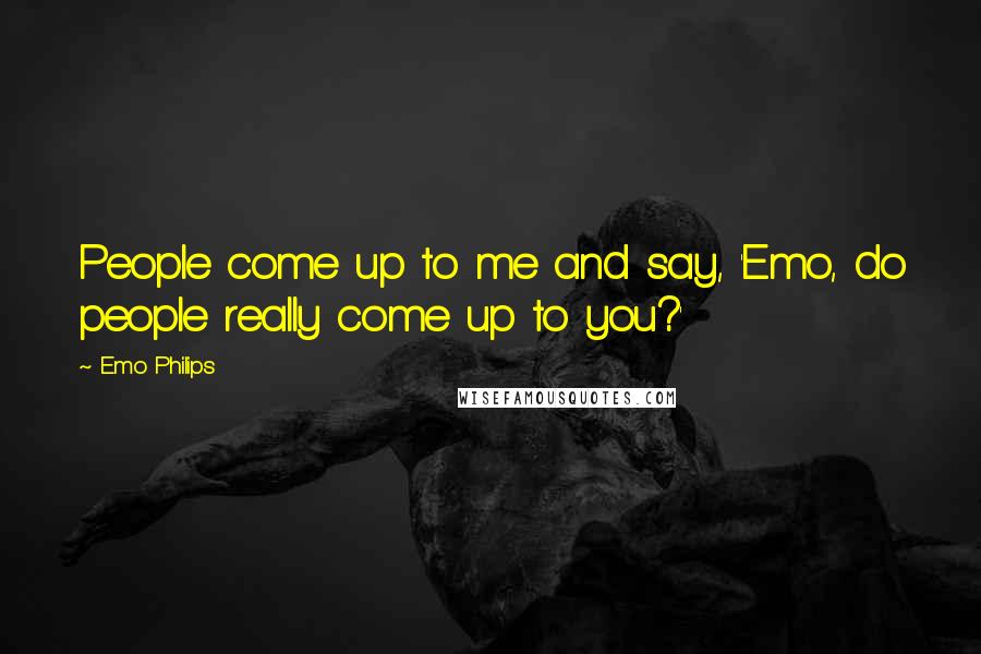 Emo Philips Quotes: People come up to me and say, 'Emo, do people really come up to you?'