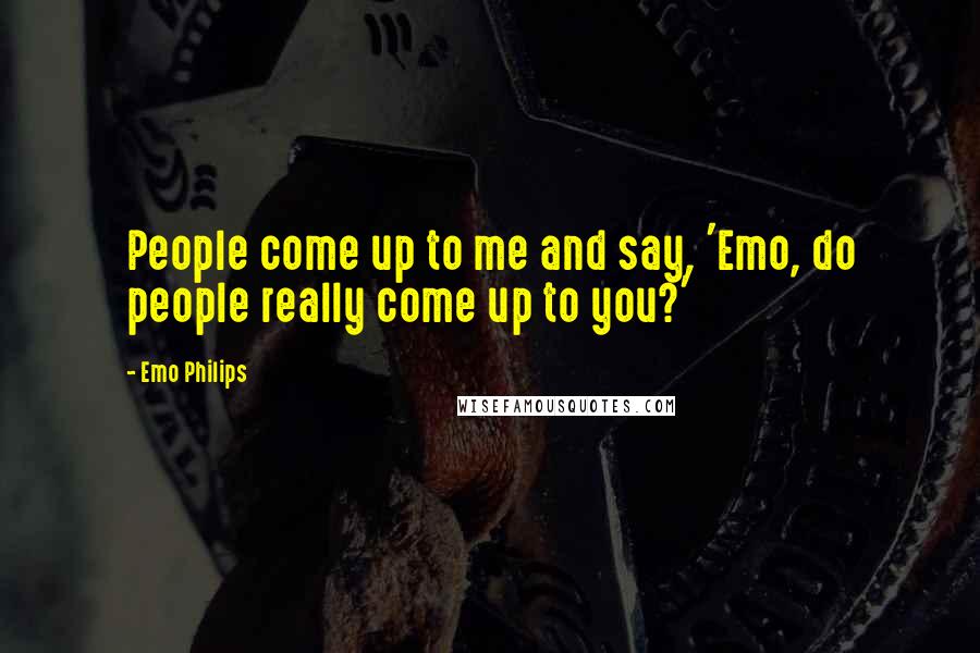 Emo Philips Quotes: People come up to me and say, 'Emo, do people really come up to you?'