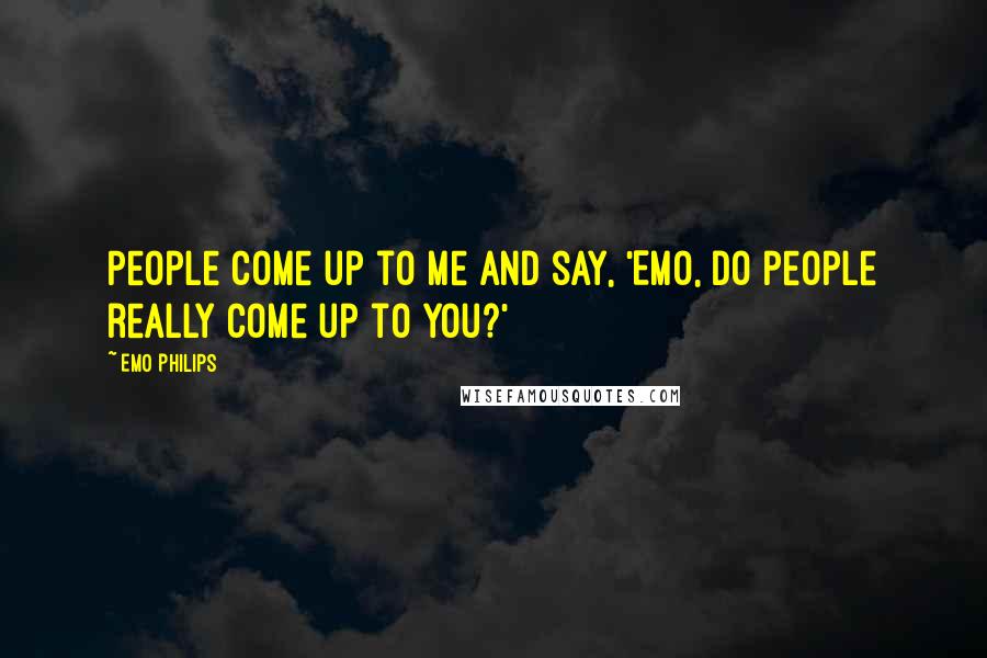 Emo Philips Quotes: People come up to me and say, 'Emo, do people really come up to you?'
