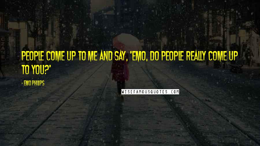 Emo Philips Quotes: People come up to me and say, 'Emo, do people really come up to you?'