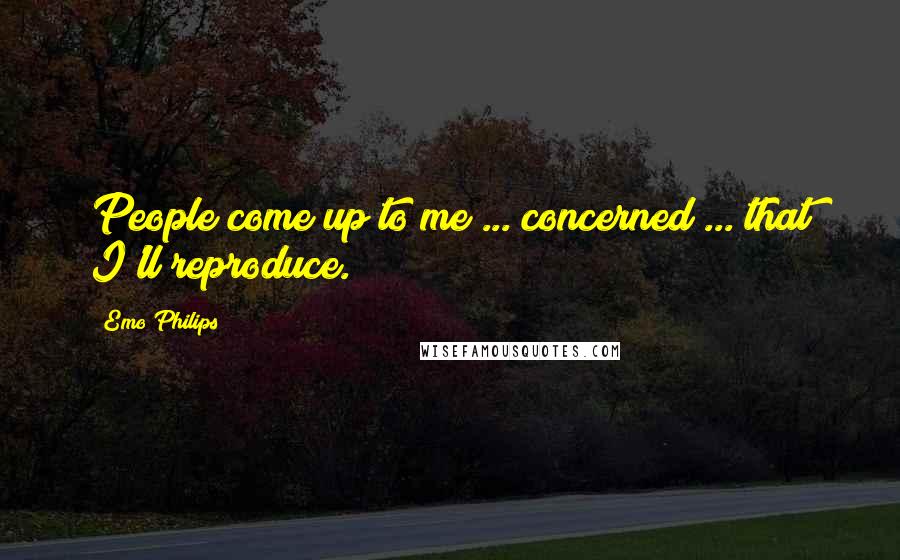 Emo Philips Quotes: People come up to me ... concerned ... that I'll reproduce.