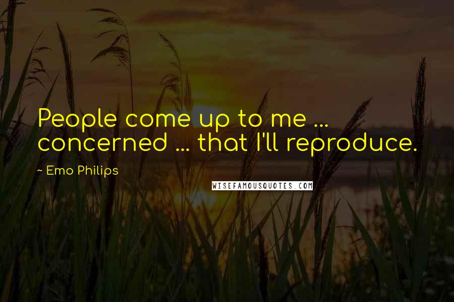 Emo Philips Quotes: People come up to me ... concerned ... that I'll reproduce.