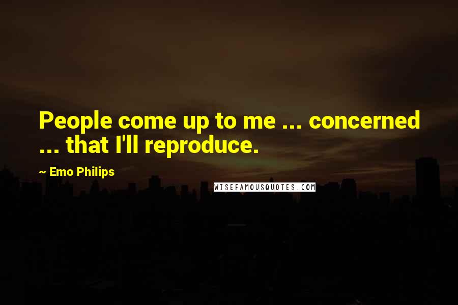 Emo Philips Quotes: People come up to me ... concerned ... that I'll reproduce.