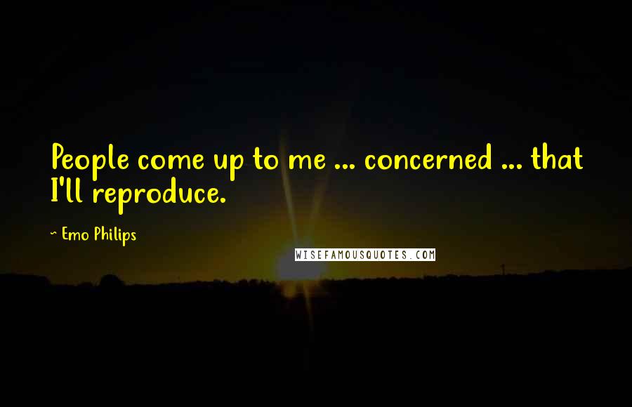 Emo Philips Quotes: People come up to me ... concerned ... that I'll reproduce.