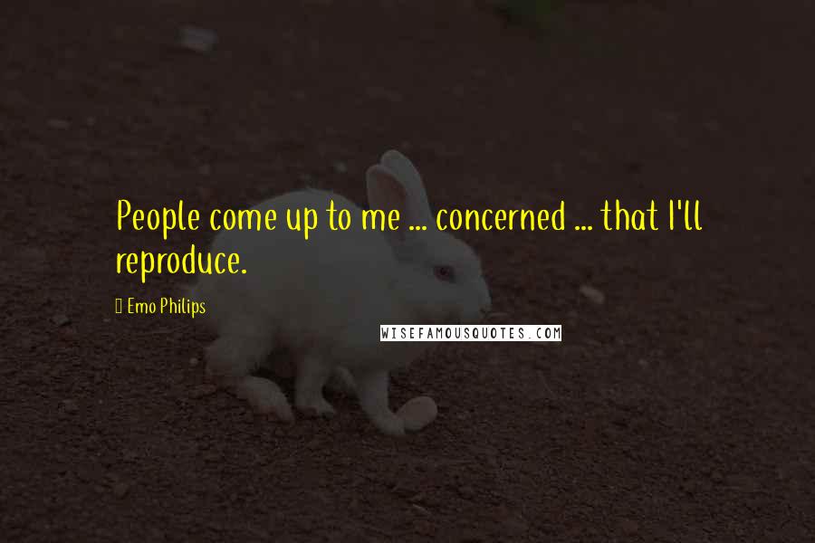 Emo Philips Quotes: People come up to me ... concerned ... that I'll reproduce.