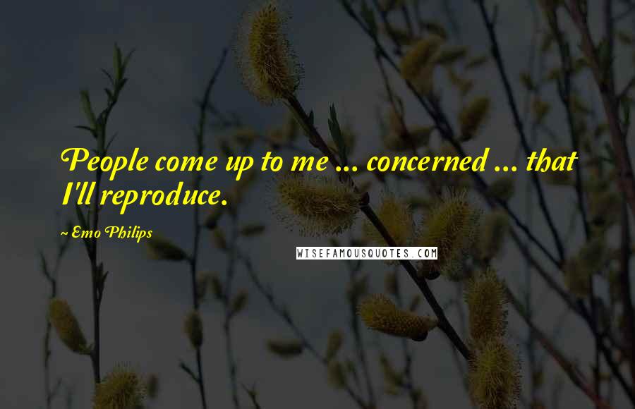 Emo Philips Quotes: People come up to me ... concerned ... that I'll reproduce.
