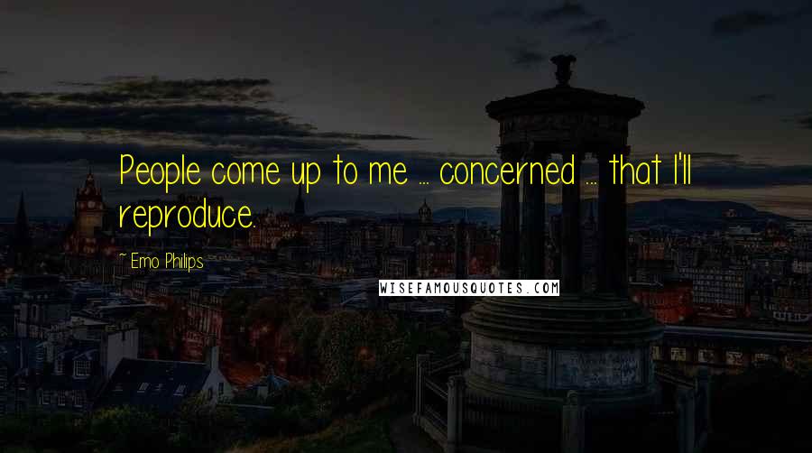 Emo Philips Quotes: People come up to me ... concerned ... that I'll reproduce.