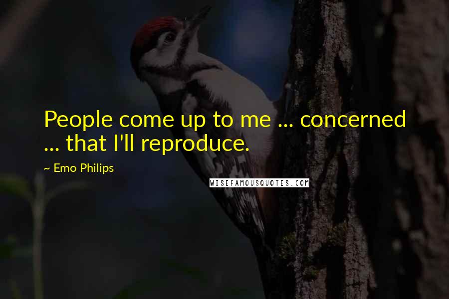 Emo Philips Quotes: People come up to me ... concerned ... that I'll reproduce.