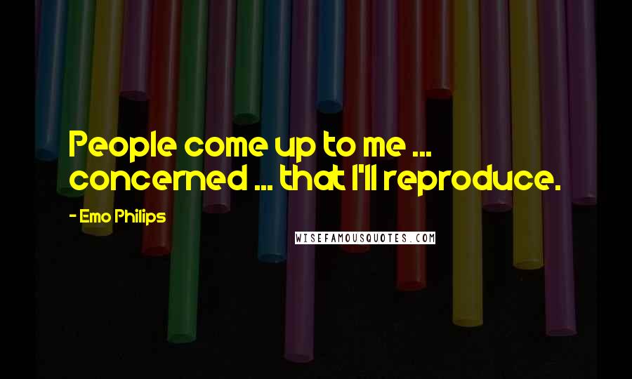 Emo Philips Quotes: People come up to me ... concerned ... that I'll reproduce.