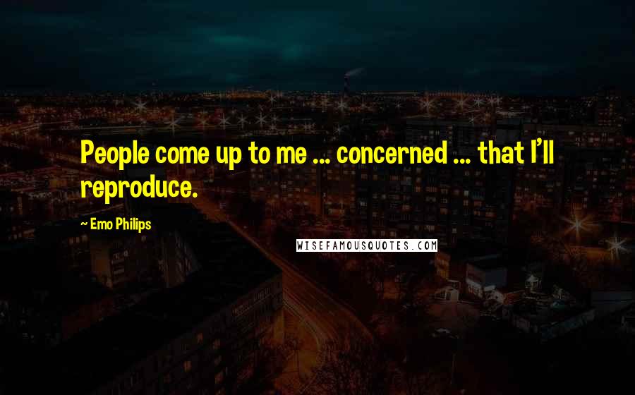 Emo Philips Quotes: People come up to me ... concerned ... that I'll reproduce.