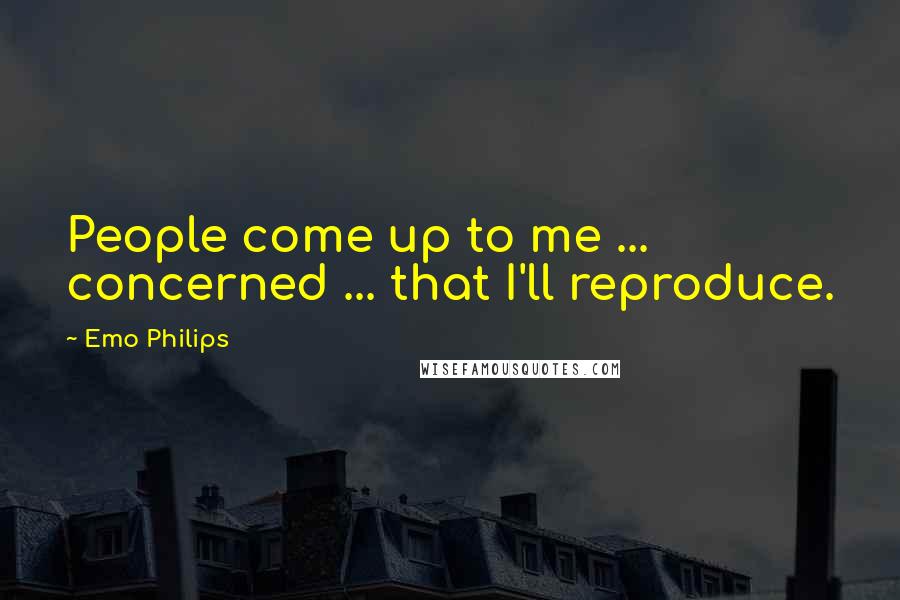 Emo Philips Quotes: People come up to me ... concerned ... that I'll reproduce.