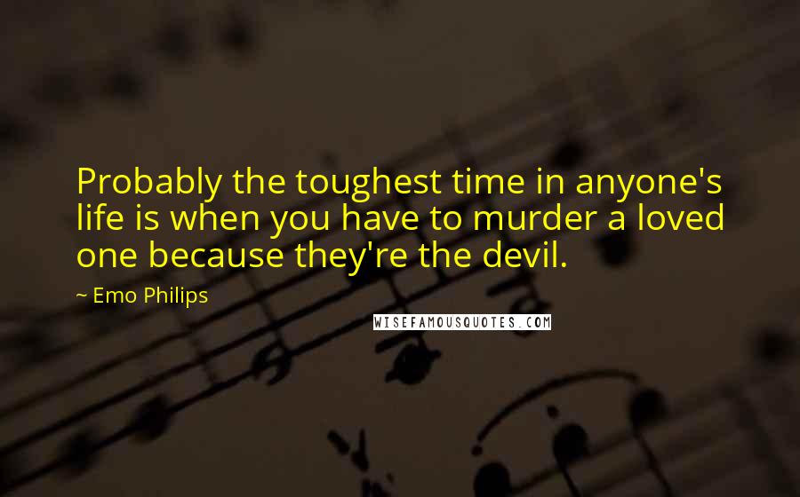 Emo Philips Quotes: Probably the toughest time in anyone's life is when you have to murder a loved one because they're the devil.