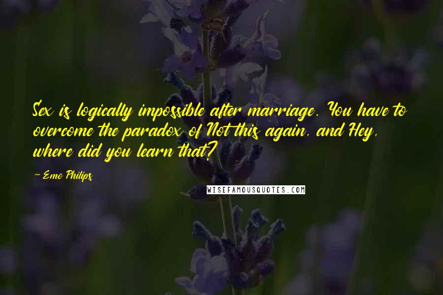 Emo Philips Quotes: Sex is logically impossible after marriage. You have to overcome the paradox of Not this again, and Hey, where did you learn that?