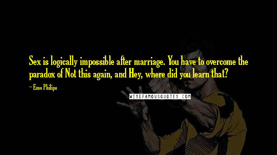 Emo Philips Quotes: Sex is logically impossible after marriage. You have to overcome the paradox of Not this again, and Hey, where did you learn that?