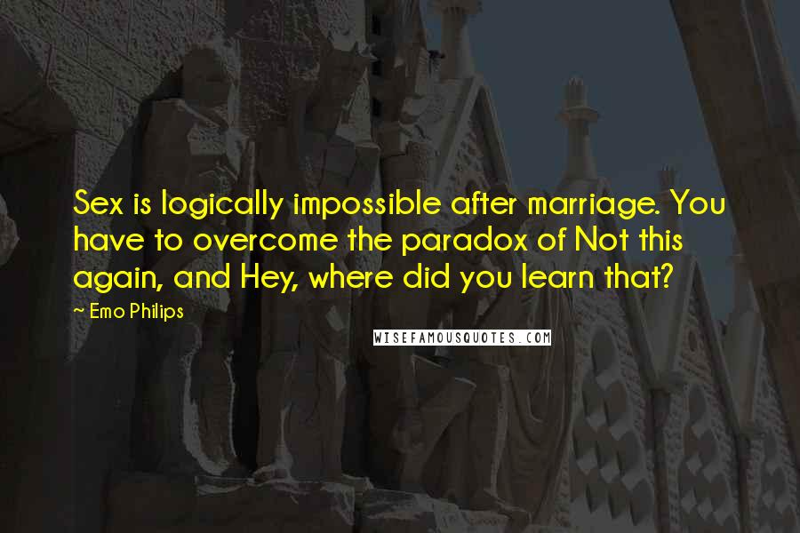 Emo Philips Quotes: Sex is logically impossible after marriage. You have to overcome the paradox of Not this again, and Hey, where did you learn that?