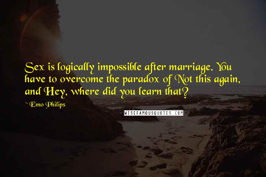 Emo Philips Quotes: Sex is logically impossible after marriage. You have to overcome the paradox of Not this again, and Hey, where did you learn that?