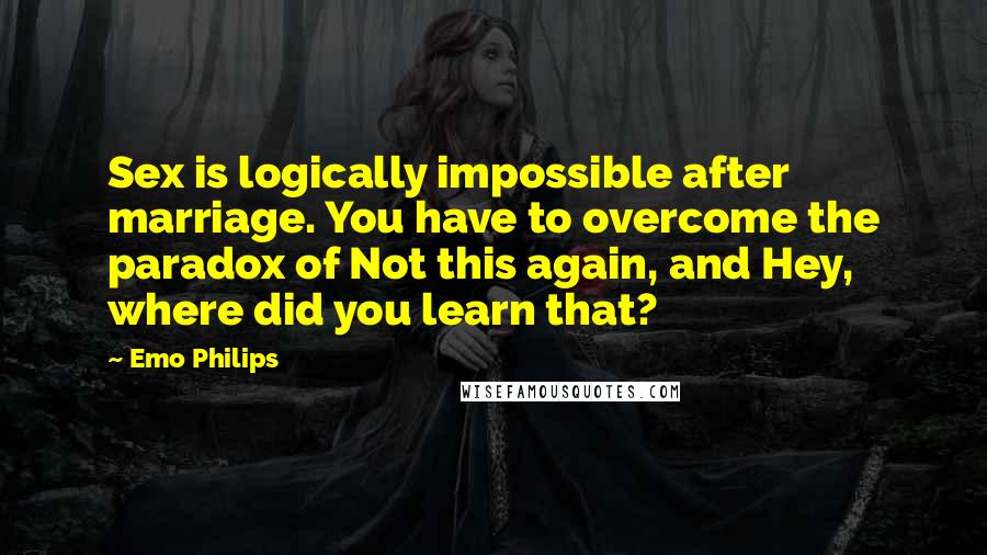 Emo Philips Quotes: Sex is logically impossible after marriage. You have to overcome the paradox of Not this again, and Hey, where did you learn that?