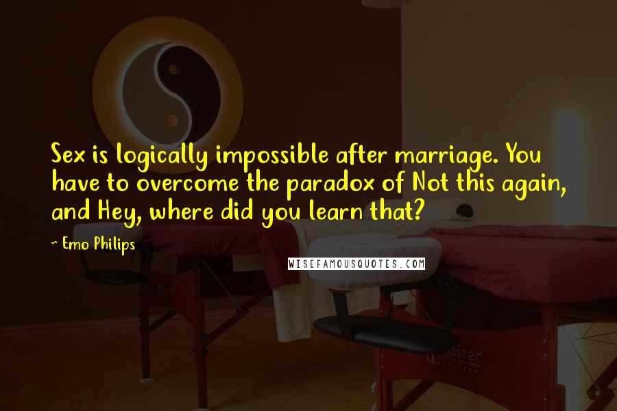 Emo Philips Quotes: Sex is logically impossible after marriage. You have to overcome the paradox of Not this again, and Hey, where did you learn that?