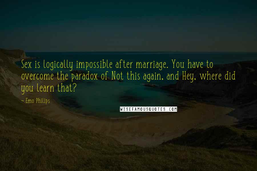 Emo Philips Quotes: Sex is logically impossible after marriage. You have to overcome the paradox of Not this again, and Hey, where did you learn that?