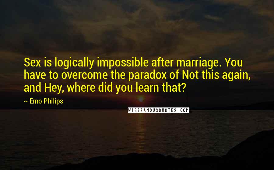 Emo Philips Quotes: Sex is logically impossible after marriage. You have to overcome the paradox of Not this again, and Hey, where did you learn that?