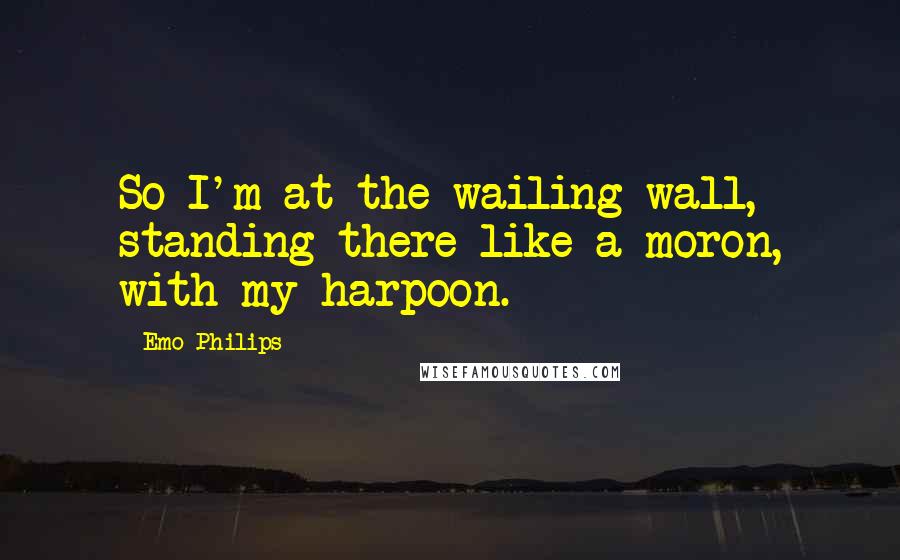 Emo Philips Quotes: So I'm at the wailing wall, standing there like a moron, with my harpoon.