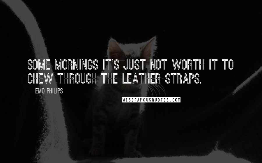 Emo Philips Quotes: Some mornings it's just not worth it to chew through the leather straps.