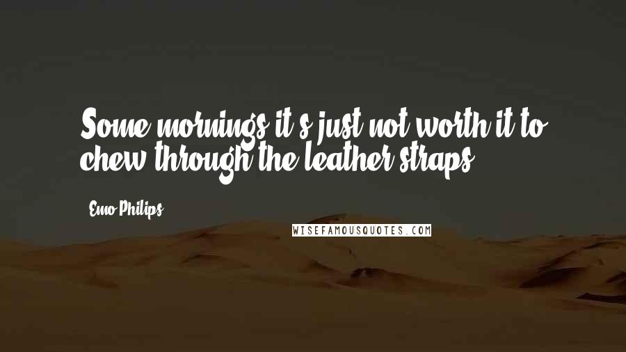 Emo Philips Quotes: Some mornings it's just not worth it to chew through the leather straps.