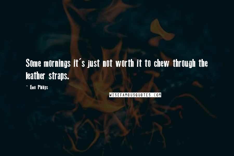 Emo Philips Quotes: Some mornings it's just not worth it to chew through the leather straps.