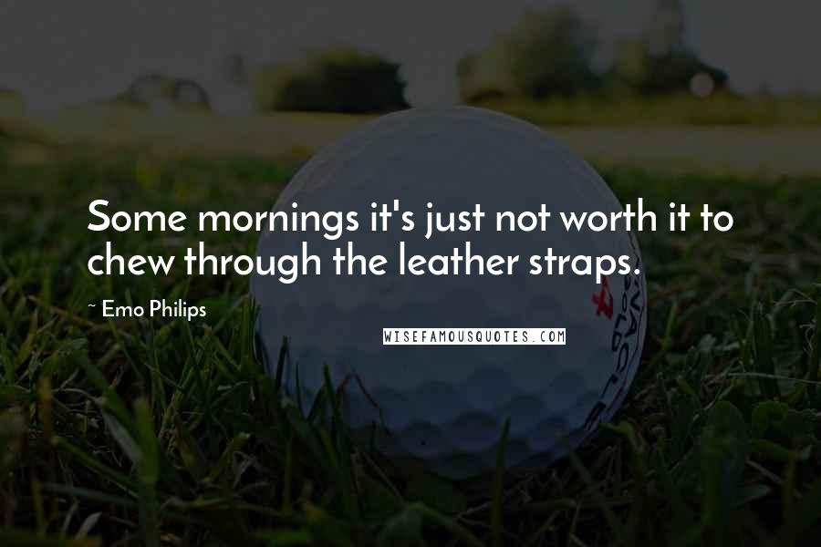 Emo Philips Quotes: Some mornings it's just not worth it to chew through the leather straps.