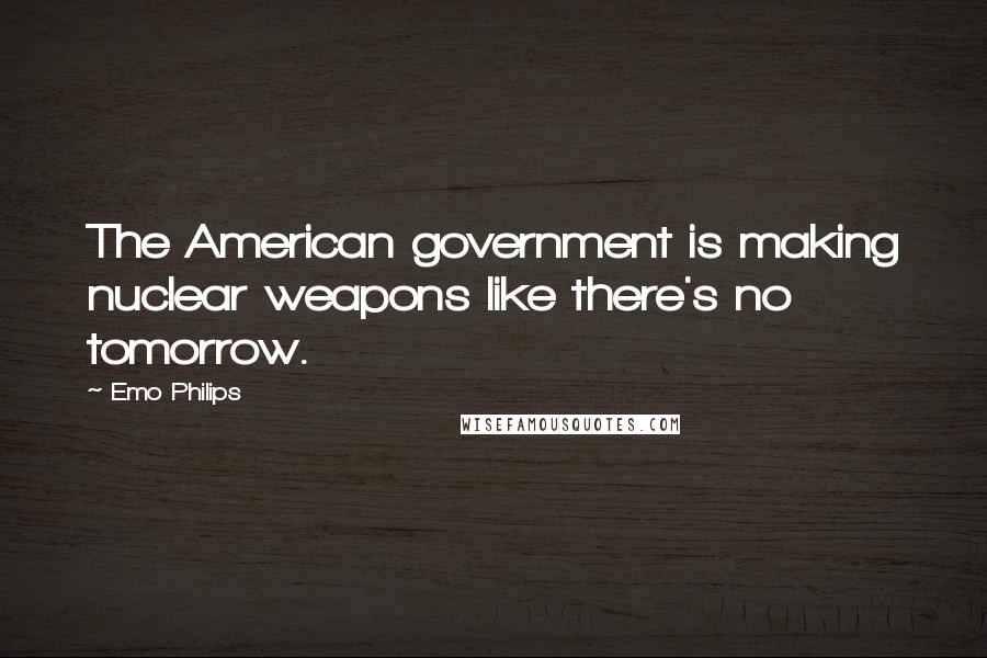 Emo Philips Quotes: The American government is making nuclear weapons like there's no tomorrow.