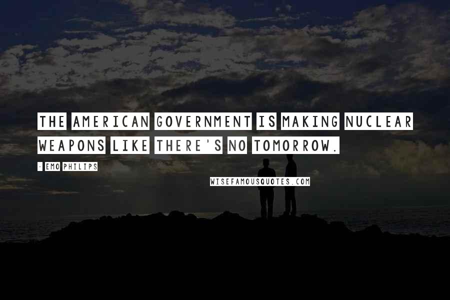 Emo Philips Quotes: The American government is making nuclear weapons like there's no tomorrow.