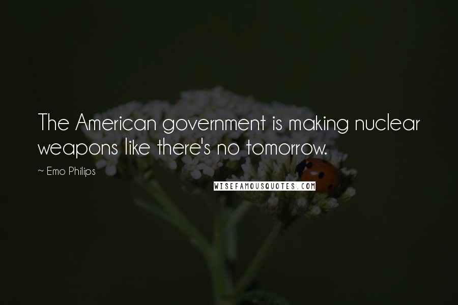 Emo Philips Quotes: The American government is making nuclear weapons like there's no tomorrow.