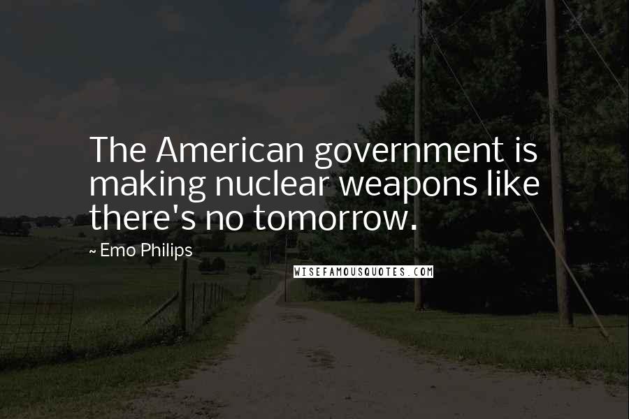 Emo Philips Quotes: The American government is making nuclear weapons like there's no tomorrow.