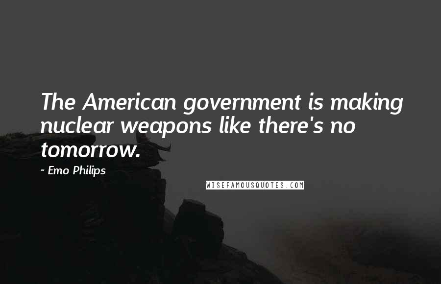 Emo Philips Quotes: The American government is making nuclear weapons like there's no tomorrow.
