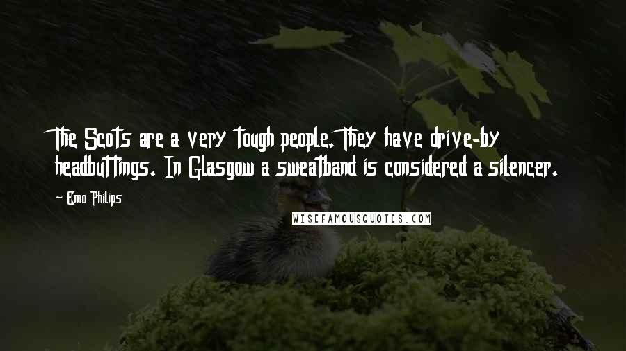 Emo Philips Quotes: The Scots are a very tough people. They have drive-by headbuttings. In Glasgow a sweatband is considered a silencer.