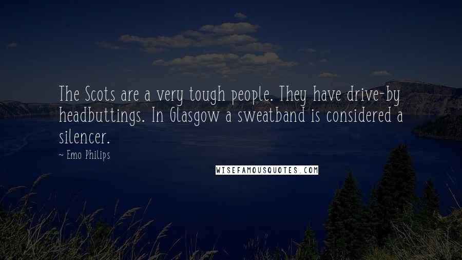 Emo Philips Quotes: The Scots are a very tough people. They have drive-by headbuttings. In Glasgow a sweatband is considered a silencer.