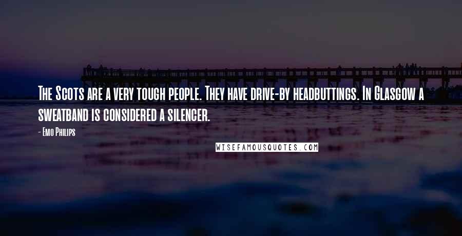 Emo Philips Quotes: The Scots are a very tough people. They have drive-by headbuttings. In Glasgow a sweatband is considered a silencer.