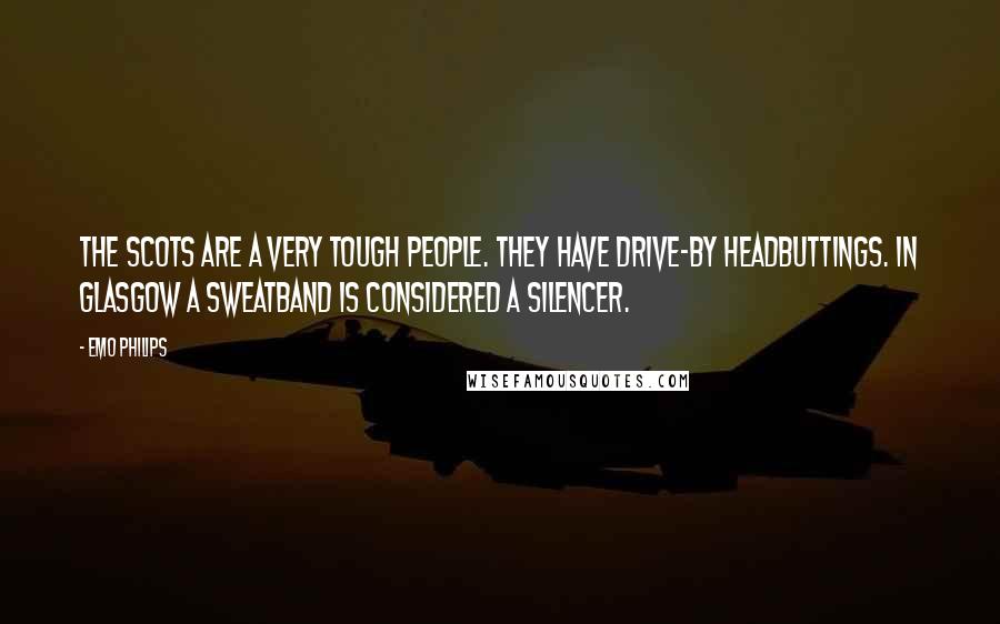 Emo Philips Quotes: The Scots are a very tough people. They have drive-by headbuttings. In Glasgow a sweatband is considered a silencer.