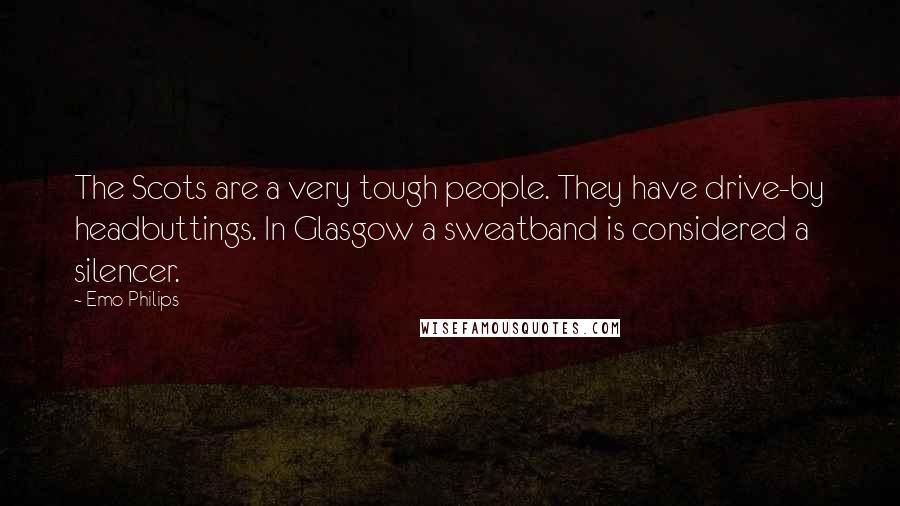 Emo Philips Quotes: The Scots are a very tough people. They have drive-by headbuttings. In Glasgow a sweatband is considered a silencer.