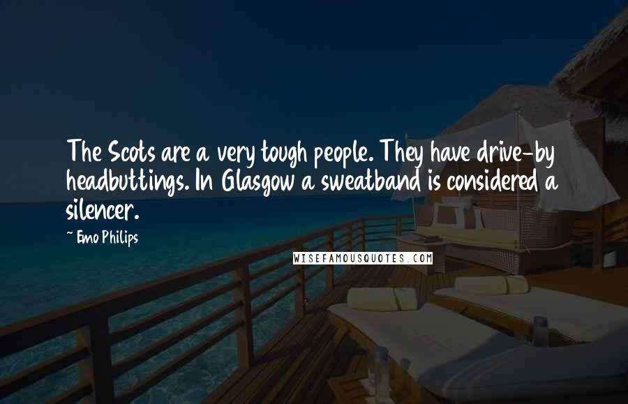 Emo Philips Quotes: The Scots are a very tough people. They have drive-by headbuttings. In Glasgow a sweatband is considered a silencer.