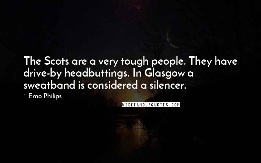 Emo Philips Quotes: The Scots are a very tough people. They have drive-by headbuttings. In Glasgow a sweatband is considered a silencer.