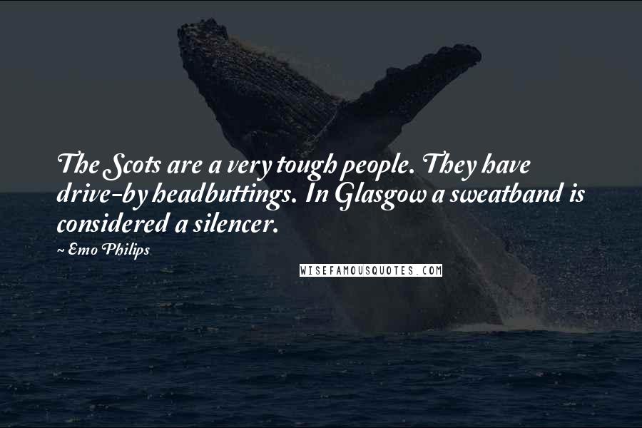 Emo Philips Quotes: The Scots are a very tough people. They have drive-by headbuttings. In Glasgow a sweatband is considered a silencer.